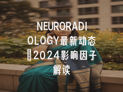 NEURORADIOLOGY最新动态：2024影响因子解读