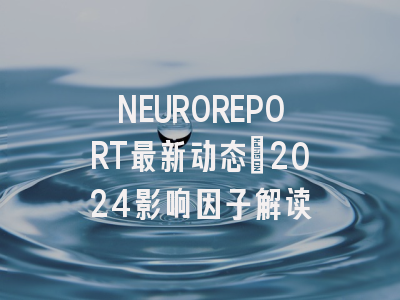 NEUROREPORT最新动态：2024影响因子解读