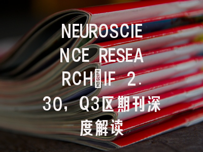 NEUROSCIENCE RESEARCH：IF 2.30，Q3区期刊深度解读