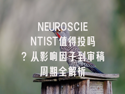 NEUROSCIENTIST值得投吗?从影响因子到审稿周期全解析