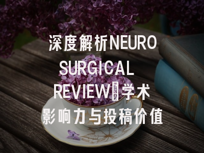 深度解析NEUROSURGICAL REVIEW：学术影响力与投稿价值