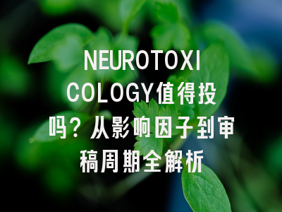 NEUROTOXICOLOGY值得投吗？从影响因子到审稿周期全解析