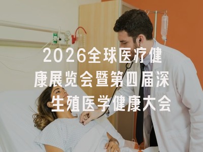2026全球医疗健康展览会暨第四届深圳生殖医学健康大会