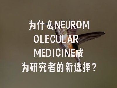 为什么NEUROMOLECULAR MEDICINE成为研究者的新选择？