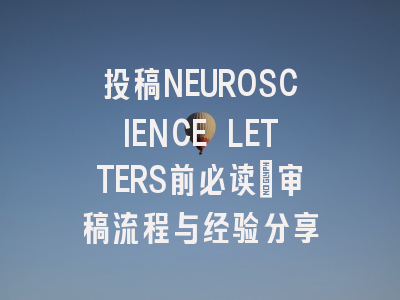 投稿NEUROSCIENCE LETTERS前必读：审稿流程与经验分享