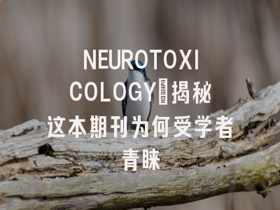 NEUROTOXICOLOGY:揭秘这本期刊为何受学者青睐