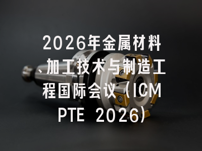 2026年金属材料、加工技术与制造工程国际会议（ICMPTE 2026）