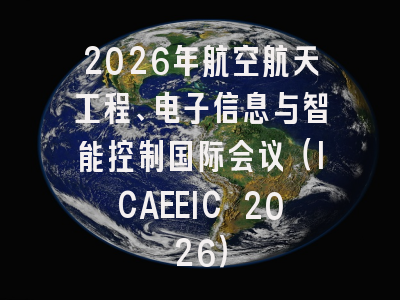 2026年航空航天工程、电子信息与智能控制国际会议（ICAEEIC 2026）