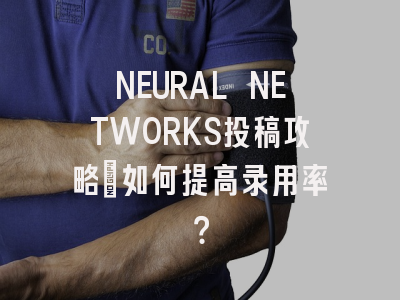NEURAL NETWORKS投稿攻略：如何提高录用率？