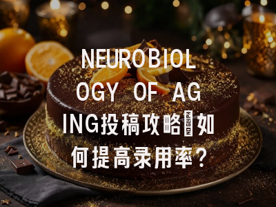 NEUROBIOLOGY OF AGING投稿攻略:如何提高录用率?
