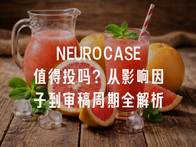 NEUROCASE值得投吗？从影响因子到审稿周期全解析
