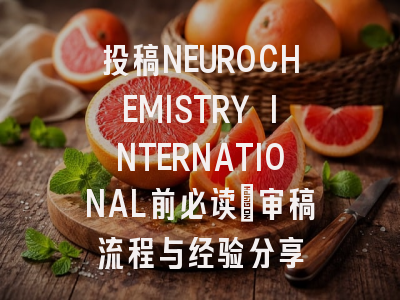 投稿NEUROCHEMISTRY INTERNATIONAL前必读:审稿流程与经验分享