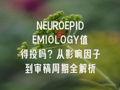 NEUROEPIDEMIOLOGY值得投吗？从影响因子到审稿周期全解析