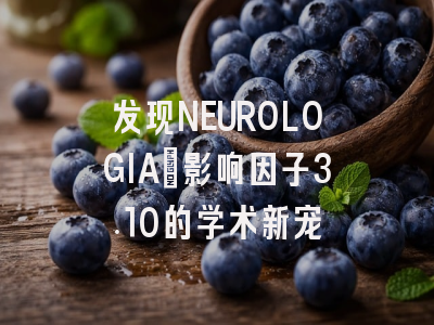 发现NEUROLOGIA:影响因子3.10的学术新宠