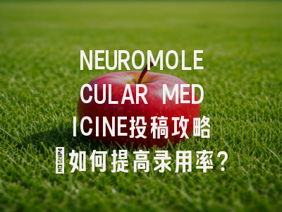 NEUROMOLECULAR MEDICINE投稿攻略：如何提高录用率？