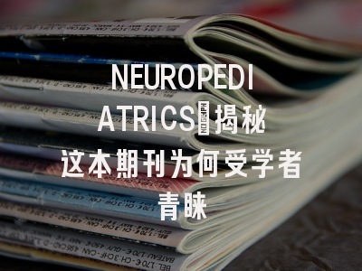 NEUROPEDIATRICS：揭秘这本期刊为何受学者青睐