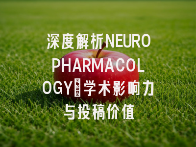 深度解析NEUROPHARMACOLOGY：学术影响力与投稿价值