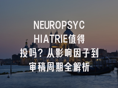NEUROPSYCHIATRIE值得投吗？从影响因子到审稿周期全解析