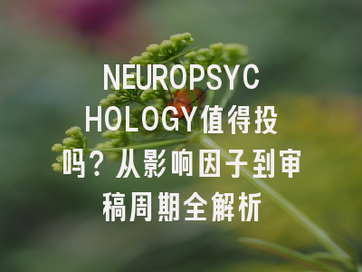 NEUROPSYCHOLOGY值得投吗?从影响因子到审稿周期全解析