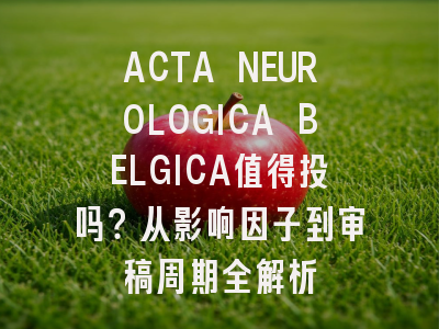 ACTA NEUROLOGICA BELGICA值得投吗？从影响因子到审稿周期全解析