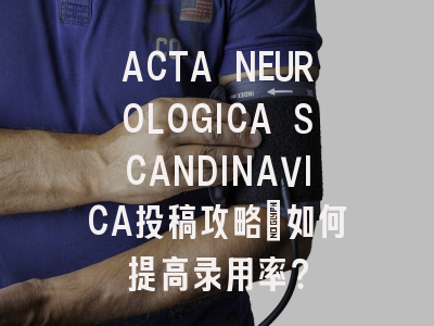 ACTA NEUROLOGICA SCANDINAVICA投稿攻略：如何提高录用率？