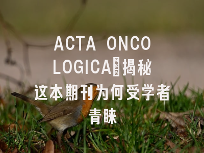 ACTA ONCOLOGICA：揭秘这本期刊为何受学者青睐