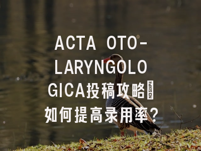 ACTA OTO-LARYNGOLOGICA投稿攻略：如何提高录用率？