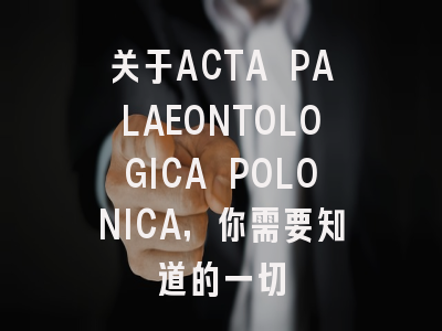 关于ACTA PALAEONTOLOGICA POLONICA,你需要知道的一切