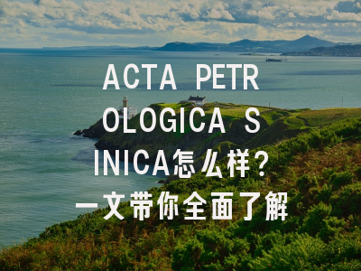ACTA PETROLOGICA SINICA怎么样?一文带你全面了解