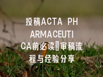 投稿ACTA PHARMACEUTICA前必读：审稿流程与经验分享