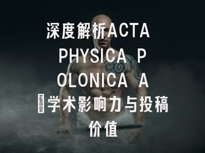 深度解析ACTA PHYSICA POLONICA A：学术影响力与投稿价值
