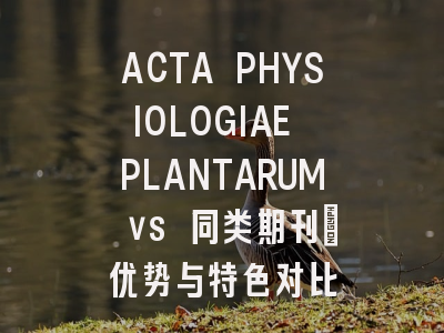 ACTA PHYSIOLOGIAE PLANTARUM vs 同类期刊:优势与特色对比