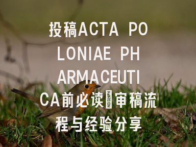 投稿ACTA POLONIAE PHARMACEUTICA前必读:审稿流程与经验分享