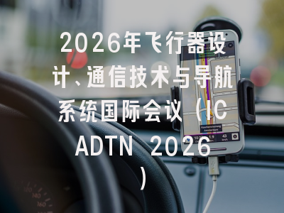 2026年飞行器设计、通信技术与导航系统国际会议（ICADTN 2026）