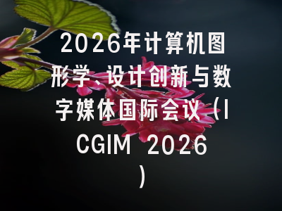 2026年计算机图形学、设计创新与数字媒体国际会议（ICGIM 2026）