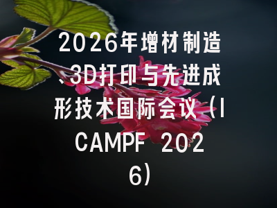 2026年增材制造、3D打印与先进成形技术国际会议（ICAMPF 2026）