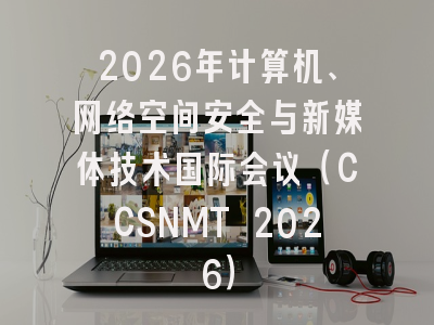 2026年计算机、网络空间安全与新媒体技术国际会议（CCSNMT 2026）
