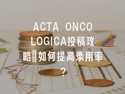 ACTA ONCOLOGICA投稿攻略：如何提高录用率？