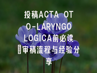 投稿ACTA OTO-LARYNGOLOGICA前必读：审稿流程与经验分享