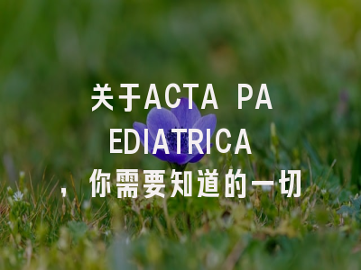 关于ACTA PAEDIATRICA，你需要知道的一切