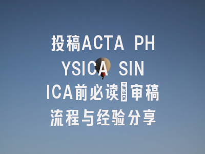 投稿ACTA PHYSICA SINICA前必读：审稿流程与经验分享