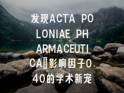 发现ACTA POLONIAE PHARMACEUTICA：影响因子0.40的学术新宠