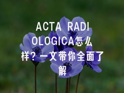 ACTA RADIOLOGICA怎么样？一文带你全面了解