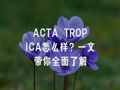 ACTA TROPICA怎么样？一文带你全面了解