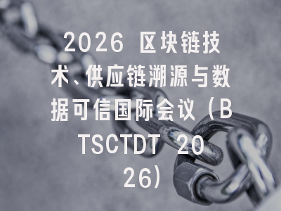 2026 区块链技术、供应链溯源与数据可信国际会议（BTSCTDT 2026）