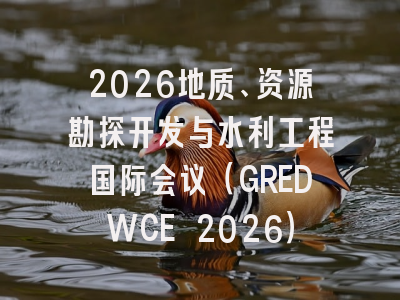 2026地质、资源勘探开发与水利工程国际会议（GREDWCE 2026）
