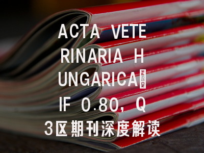 ACTA VETERINARIA HUNGARICA：IF 0.80，Q3区期刊深度解读