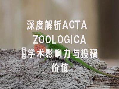 深度解析ACTA ZOOLOGICA：学术影响力与投稿价值