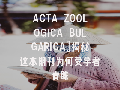 ACTA ZOOLOGICA BULGARICA：揭秘这本期刊为何受学者青睐