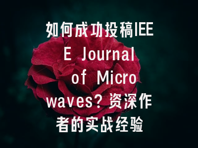 如何成功投稿IEEE Journal of Microwaves？资深作者的实战经验